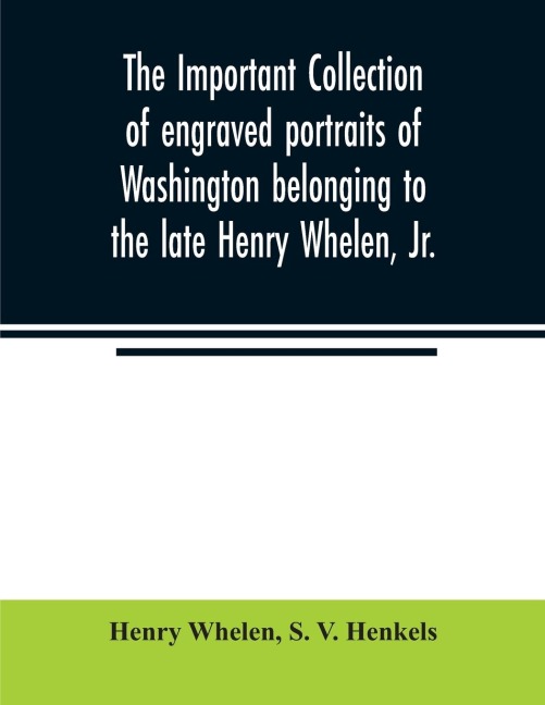 The important collection of engraved portraits of Washington belonging to the late Henry Whelen, Jr., of Philadelphia who was one of the Earliest Collectors, and from whose collection, the late Wm. S. Baker, compiled his celebrated book on the Engraved p