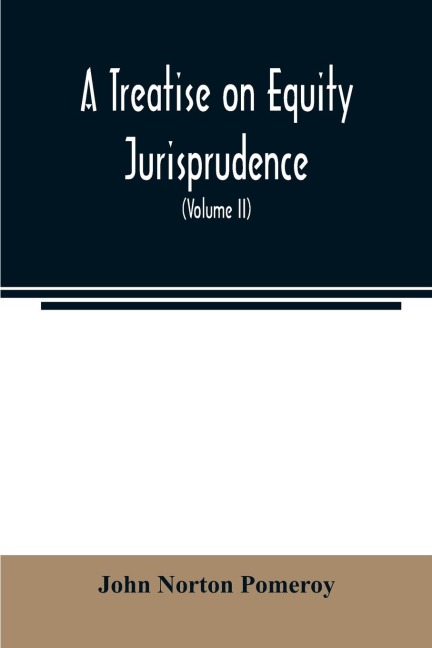 A treatise on equity jurisprudence: as administered in the United States of America : adapted for all the states, and to the union of legal and equitable remedies under the reformed procedure (Volume II)