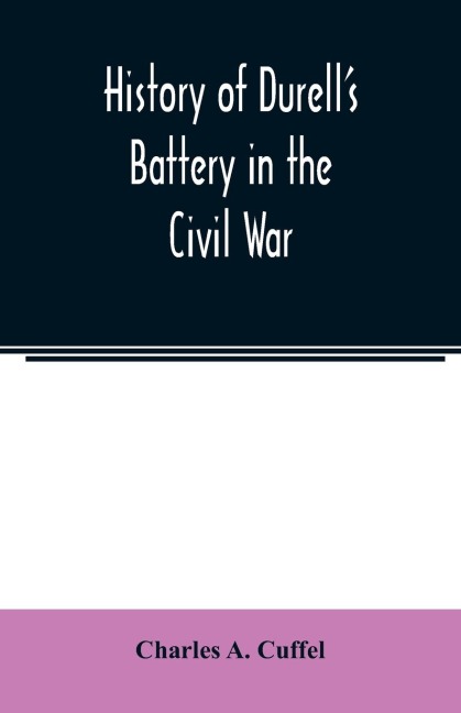 History of Durells Battery in the Civil War (Independent Battery D, Pennsylvania Volunteer Artillery.) A narrative of the campaigns and battles of Berks and Bucks counties artillerists in the War of the Rebellion, From the Batterys Organization, Septem