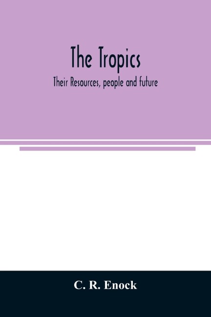 The tropics; their resources, people and future: a description of the tropical lands of Africa, Asia, Central and South America, Australasia and the Pacific; their natural products, scenery, inhabitants and industries, and the possibilities of their futur