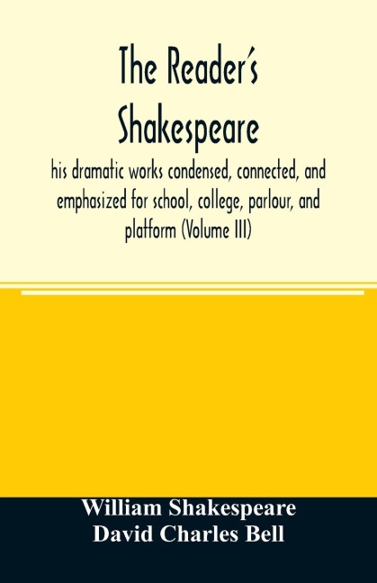 The readers Shakespeare: his dramatic works condensed, connected, and emphasized for school, college, parlour, and platform (Volume III)