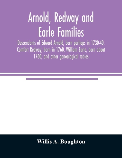Arnold, Redway and Earle families; descendants of Edward Arnold, born perhaps in 1730-40, Comfort Redway, born in 1760, William Earle, born about 1760; and other genealogical tables