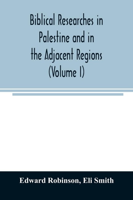 Biblical researches in Palestine and in the adjacent regions: A journal of travels in the year 1838 (Volume I)