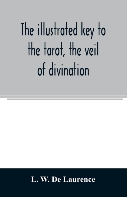 The illustrated key to the tarot, the veil of divination, illustrating the greater and lesser arcana, embracing: The veil and its symbols. Secret tradition under the veil of divination. Art of tarot divination. Outer method of the oracles. The tarot in hi