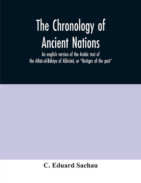 The chronology of ancient nations; an english version of the Arabic text of the Athâr-ul-Bâkiya of Albîrûnî, or Vestiges of the past