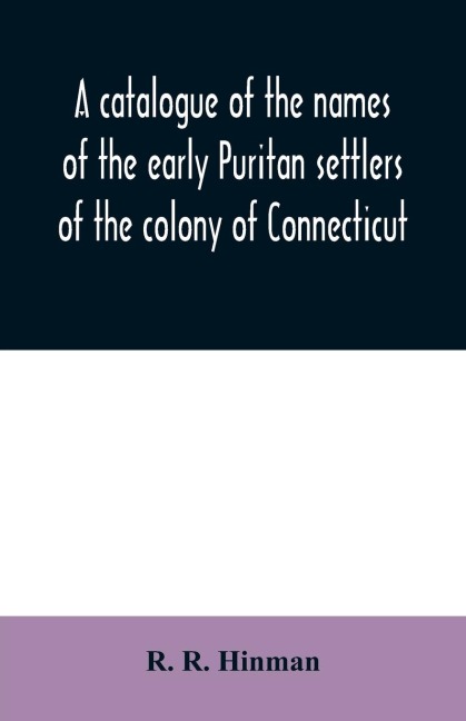 A catalogue of the names of the early Puritan settlers of the colony of Connecticut: with the time of their arrival in the country and colony : their standing in society, place of residence, condition in life, where from, business, &c., as far as is foun