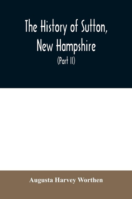 The history of Sutton, New Hampshire: consisting of the historical collections of Erastus Wadleigh, esq., and A. H. Worthen (Part II)