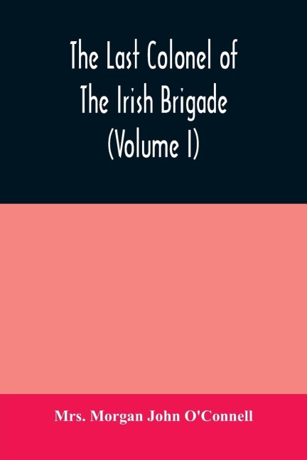 The last colonel of the Irish Brigade, Count OConnell, and old Irish life at home and abroad, 1745-1833 (Volume I)