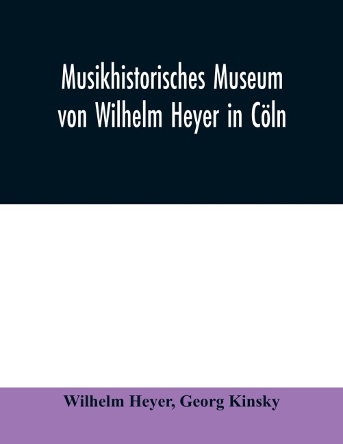 Musikhistorisches Museum von Wilhelm Heyer in Cöln: Katalog von Georg Kinsky Konservator des Museums