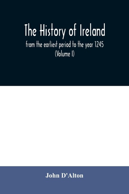 The history of Ireland, from the earliest period to the year 1245, when the Annals of Boyle, which are adopted and embodied as the running text authority, terminate: with a brief essay on the native annalists, and other sources for illustrating Ireland, a