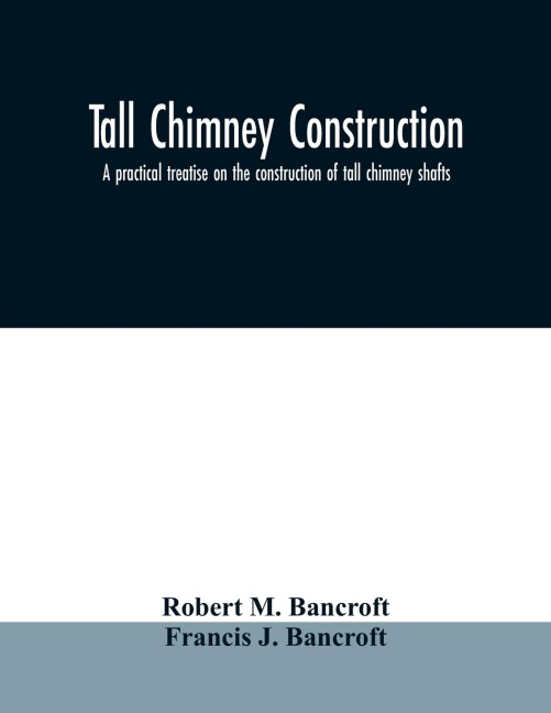 Tall chimney construction: a practical treatise on the construction of tall chimney shafts, containing details of upwards of eighty existing mill, engine-house, brick works, cement works, and other chimneys in England, America and the continent : constru