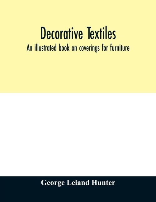 Decorative textiles: an illustrated book on coverings for furniture, walls and floors, including damasks, brocades and velvets, tapestries, laces, embroideries, chintzes, cretonnes, drapery and furniture trimmings, wall papers, carpets and rugs, tooled a