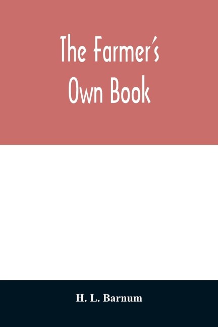 The farmers own book; or, Family receipts for the husbandman and housewife; being a compilation of the very best receipts on agriculture, gardening, and cookery, with rules for keeping farmers accounts