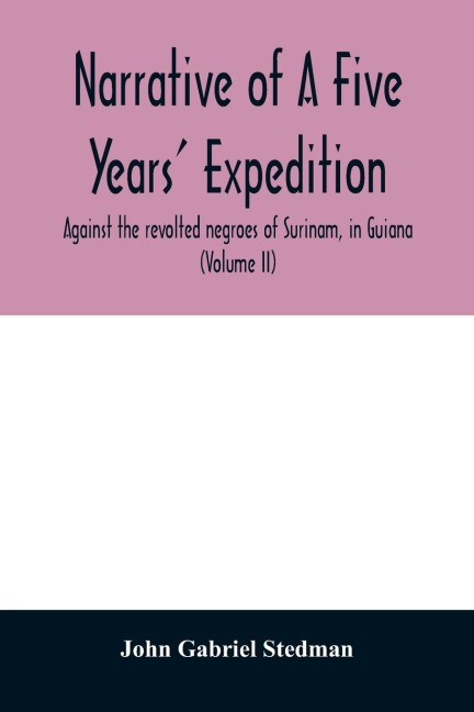 Narrative of a five years expedition, against the revolted negroes of Surinam, in Guiana, on the wild coast of South America; from the year 1772, to 1777: elucidating the history of that country, and describing its productions, viz. quadrupedes, birds, f