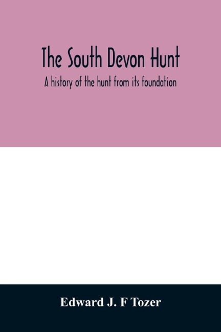 The South Devon Hunt: a history of the hunt from its foundation, covering a period of over a hundred years, with incidental reference to neighbouring packs