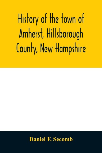 History of the town of Amherst, Hillsborough County, New Hampshire: (first known as Narraganset township number three, and subsequently as Souhegan West) from the grant of the township by the Great and General court of the province of Massachusetts Bay,