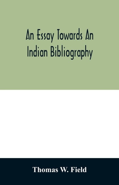 An essay towards an Indian bibliography: being a catalogue of books, relating to the history, antiquities, languages, customs, religion, wars, literature, and origin of the American Indians, in the library of Thomas W. Field ; with bibliographical and hi