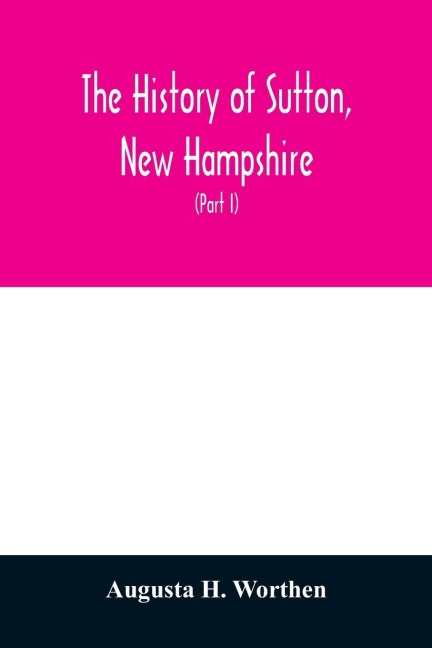 The history of Sutton, New Hampshire: consisting of the historical collections of Erastus Wadleigh, Esq., and A. H. Worthen (Part I)
