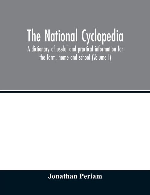 The national cyclopedia: a dictionary of useful and practical information for the farm, home and school (Volume I)