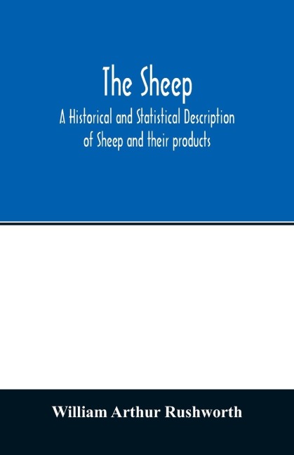 The sheep; A historical and Statistical Description of Sheep and their products. The Fattening of Sheep. Their diseases, with prescriptions for Scientific treatment. The respective breeds of Sheep and their fine points. Government Inspection, etc. with ot