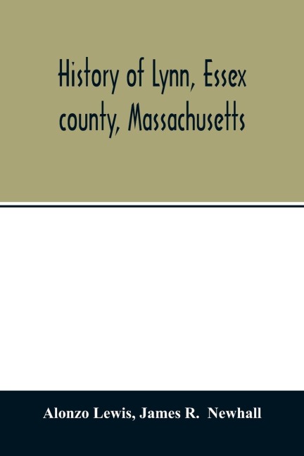 History of Lynn, Essex county, Massachusetts: including Lynnfield, Saugus, Swampscott, and Nahant 1629-1864