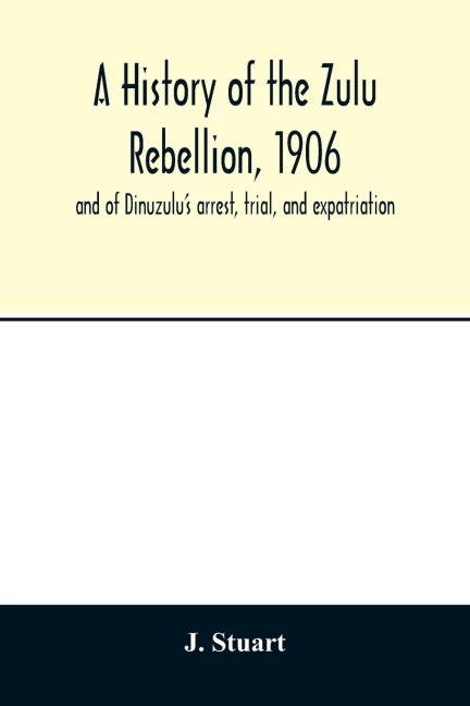 A history of the Zulu Rebellion, 1906: and of Dinuzulus arrest, trial, and expatriation