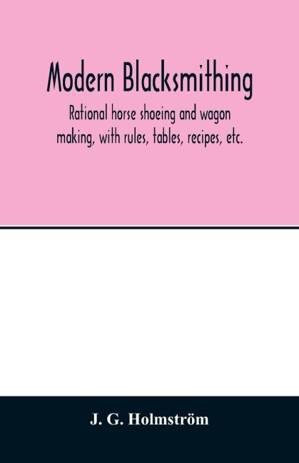 Modern blacksmithing: rational horse shoeing and wagon making, with rules, tables, recipes, etc.
