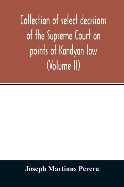 Collection of select decisions of the Supreme Court on points of Kandyan law: alphabetically arranged under their Various heads with Extracts (Volume II)