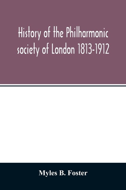 History of the Philharmonic society of London 1813-1912. A record of a hundred years work in the cause of music