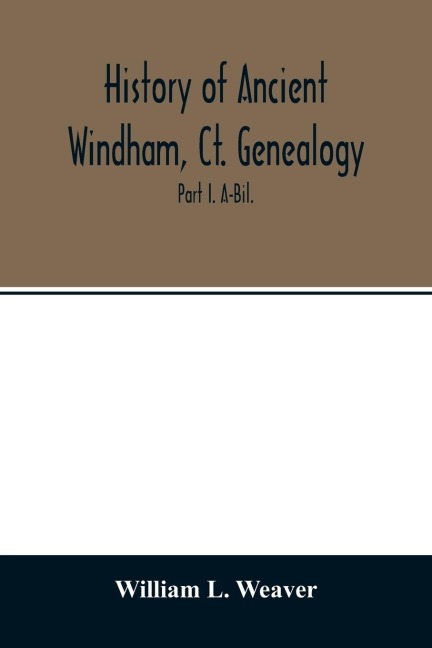 History of ancient Windham, Ct. Genealogy: Containing a genealogical record of all the early families of ancient Windham, embracing the present towns of Windham, Mansfield, Hampton, Chaplin and Scotland : Part I. A-Bil.