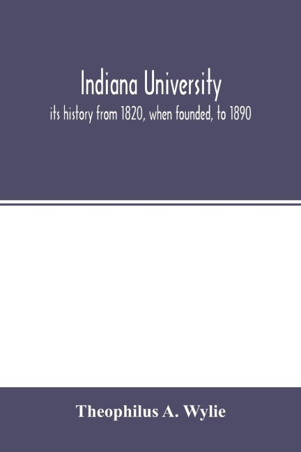 Indiana University: its history from 1820, when founded, to 1890 : with biographical sketches of its presidents, professors and graduates : and a list of its students from 1820 to 1887