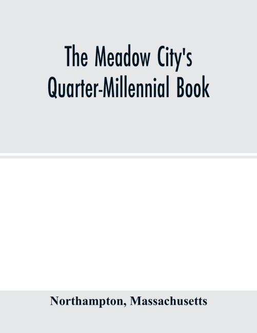The Meadow Citys Quarter-Millennial Book. a Memorial of the Celebration of the Two Hundred and Fiftieth Anniversary of the Settlement of the Town of Northampton, Massachusetts June 5th, 6th and 7th 1904