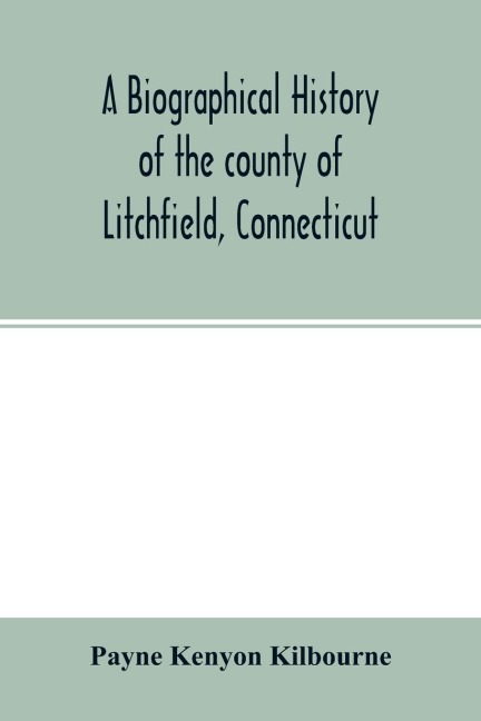 A biographical history of the county of Litchfield, Connecticut: comprising biographical sketches of distinguished natives and residents of the county; together with complete lists of the judges of the county court, justices of the quorum, county commissi