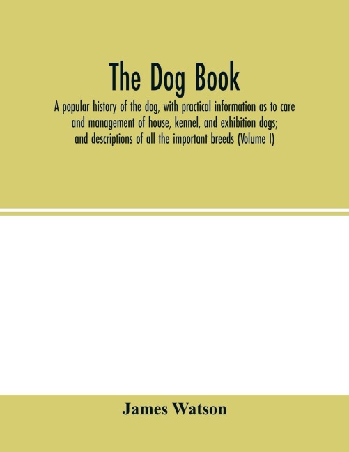 The dog book: a popular history of the dog, with practical information as to care and management of house, kennel, and exhibition dogs; and descriptions of all the important breeds (Volume I)