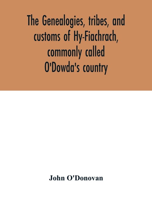 The genealogies, tribes, and customs of Hy-Fiachrach, commonly called ODowdas country: now first published from the Book of Lecan, in the library of the Royal Irish Academy, and from the genealogical manuscript of Duald Mac Firbis, in the library of Lo