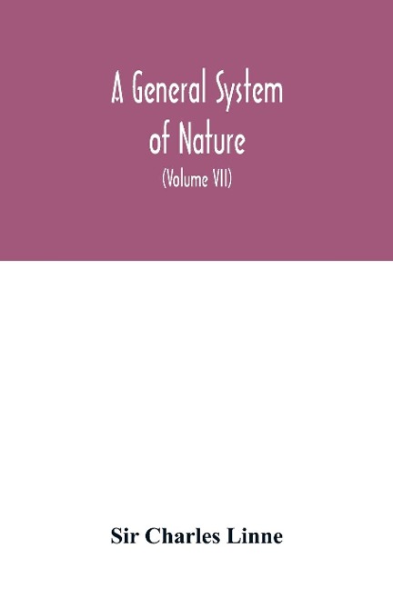 A general system of nature, through the three grand kingdoms of animals, vegetables, and minerals, Systematically Divided into their several classes, orders, Genera, Species, and Varieties, with their Habitations, Manners, Economy, Structure, and Peculiar