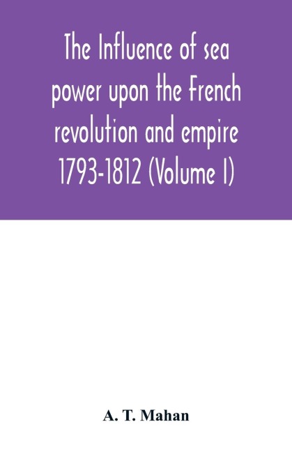 The Influence of Sea Power upon the French Revolution and Empire: 1793-1812 (Volume I)