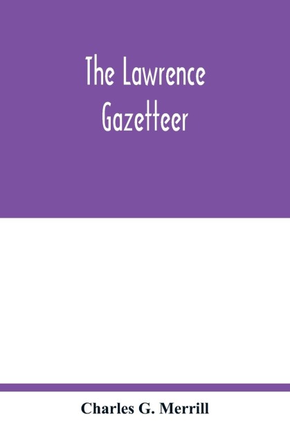The Lawrence gazetteer: containing a record of the important events in Lawrence and vicinity from 1845 to 1894, also, a history of the corporations, industrial establishments, churches, societies, clubs, and other organizations; national, state and munic