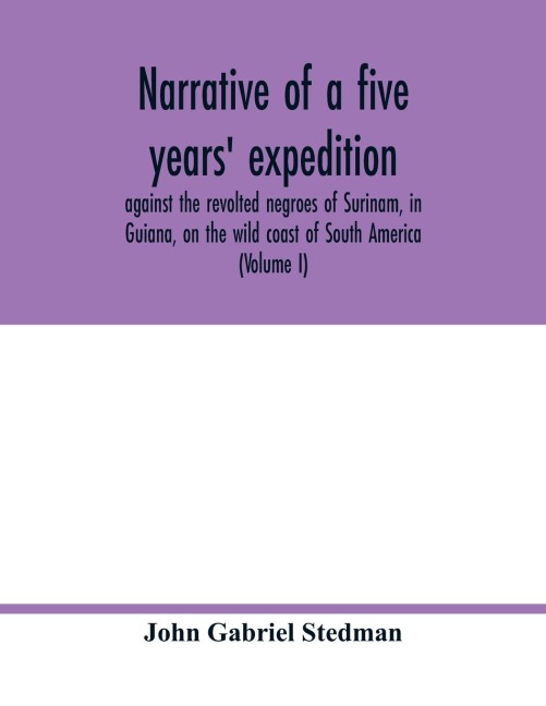 Narrative of a five years expedition, against the revolted negroes of Surinam, in Guiana, on the wild coast of South America; from the year 1772, to 1777: elucidating the history of that country, and describing its productions, viz. quadrupedes, birds, f