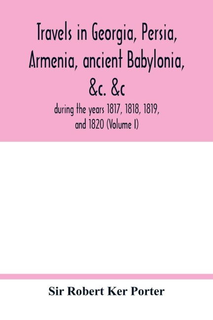 Travels in Georgia, Persia, Armenia, ancient Babylonia, &c. &c.: during the years 1817, 1818, 1819, and 1820 (Volume I)