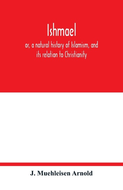 Ishmael: or, a natural history of Islamism, and its relation to Christianity