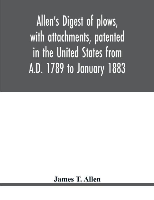 Allens digest of plows, with attachments, patented in the United States from A.D. 1789 to January 1883
