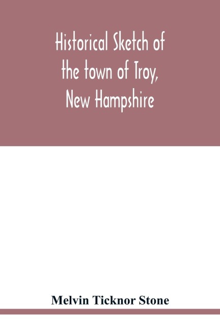 Historical sketch of the town of Troy, New Hampshire, and her inhabitants from the first settlement of the territory now within the limits of the town in 1764-1897