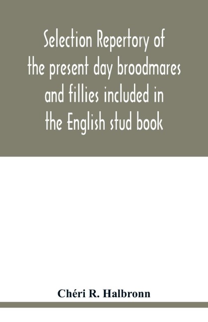Selection repertory of the present day broodmares and fillies included in the English stud book: and descended from the Taproots Mares Juments Bases