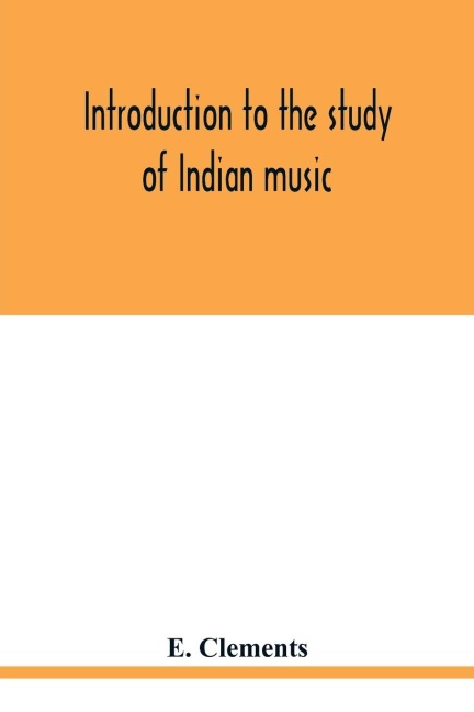 Introduction to the study of Indian music: an attempt to reconcile modern Hindustani music with ancient musical theory and to propound an accurate and comprehensive method of treatment of the subject of Indian musical intonation