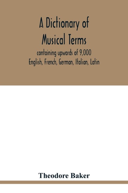 A dictionary of musical terms, containing upwards of 9,000 English, French, German, Italian, Latin, and Greek words and phrases used in the art and science of music, carefully defined, and with the accent of the foreign words marked; preceded by rules for