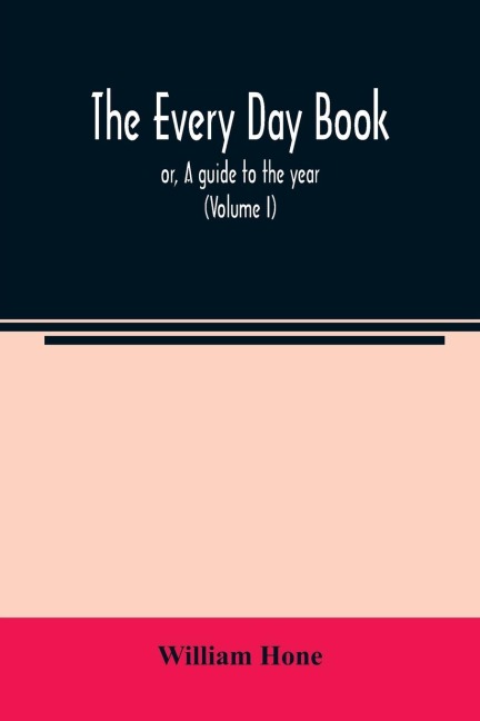 The every day book: or, A guide to the year : describing the popular amusements, sports, ceremonies, manners, customs, and events, incident to the three hundred and sixty-five days, in past and present times (Volume I)