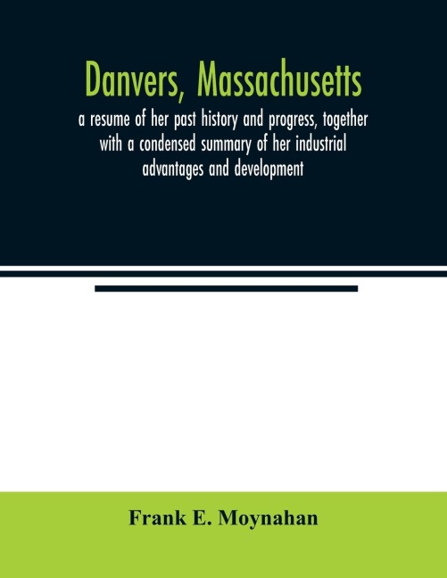 Danvers, Massachusetts: a resume of her past history and progress, together with a condensed summary of her industrial advantages and development : biographies of prominent Danvers men and a series of comprehensive sketches of her representative manufact