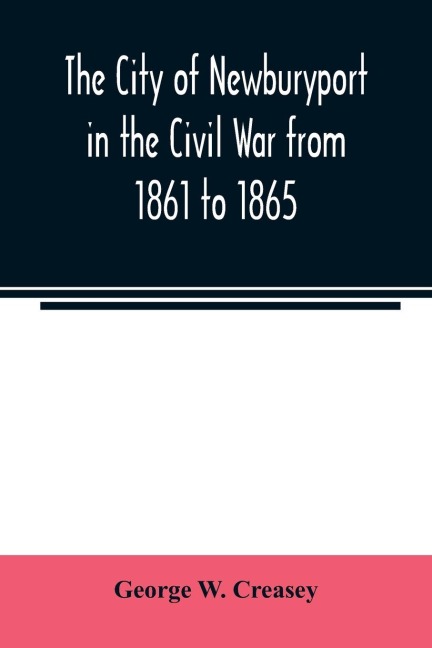 The city of Newburyport in the Civil War from 1861 to 1865: with the individual records of the soldiers and sailors who served to its credit : also the war records of many natives and residents of the city, credited to other places