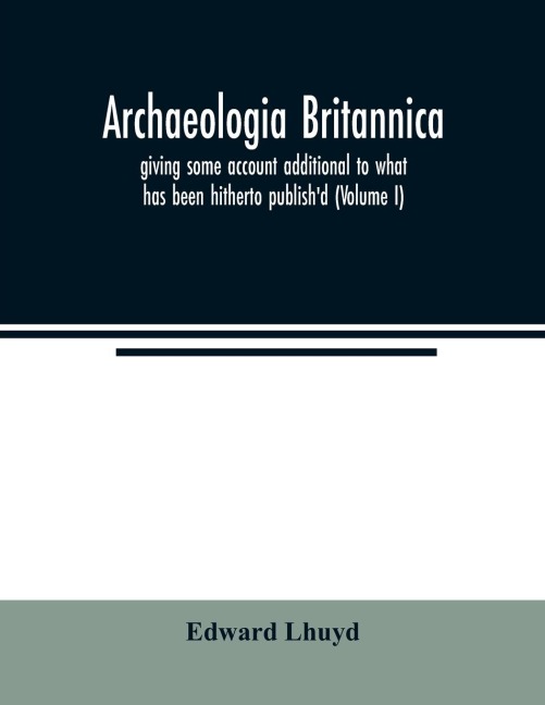 Archaeologia Britannica, giving some account additional to what has been hitherto publishd, of the languages, histories and customs of the original inhabitants of Great Britain: : from collections and observations in travels through Wales, Cornwal, Bas-B